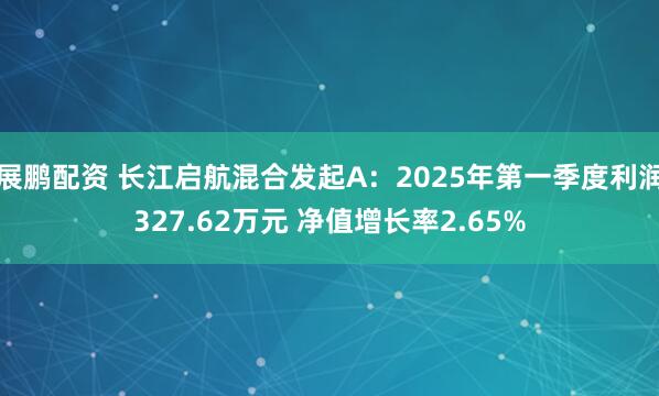 展鹏配资 长江启航混合发起A：2025年第一季度利润327.62万元 净值增长率2.65%