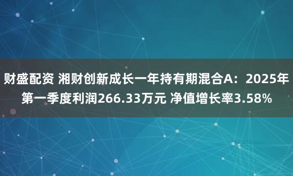 财盛配资 湘财创新成长一年持有期混合A：2025年第一季度利润266.33万元 净值增长率3.58%