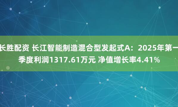 长胜配资 长江智能制造混合型发起式A：2025年第一季度利润1317.61万元 净值增长率4.41%