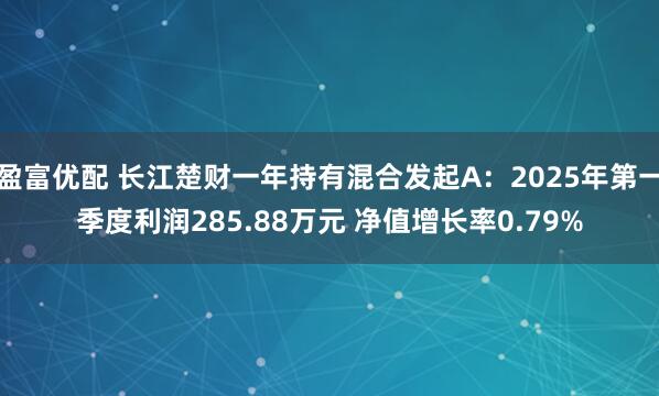 盈富优配 长江楚财一年持有混合发起A：2025年第一季度利润285.88万元 净值增长率0.79%