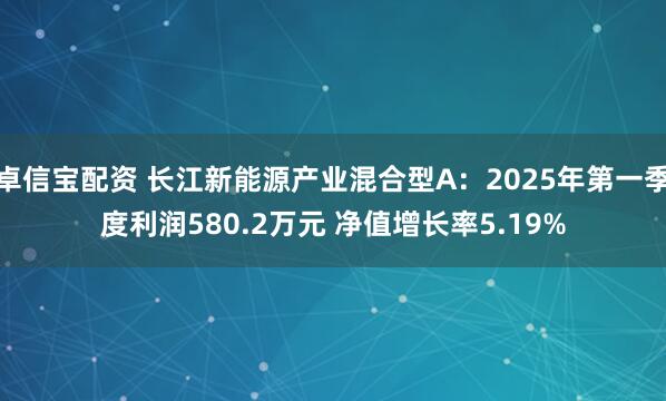 卓信宝配资 长江新能源产业混合型A：2025年第一季度利润580.2万元 净值增长率5.19%