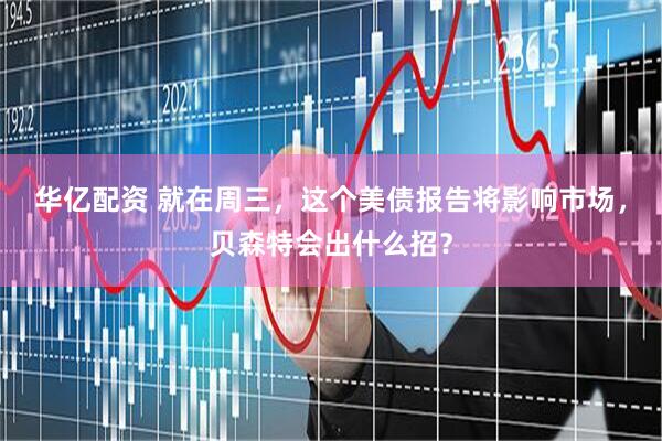 华亿配资 就在周三，这个美债报告将影响市场，贝森特会出什么招？