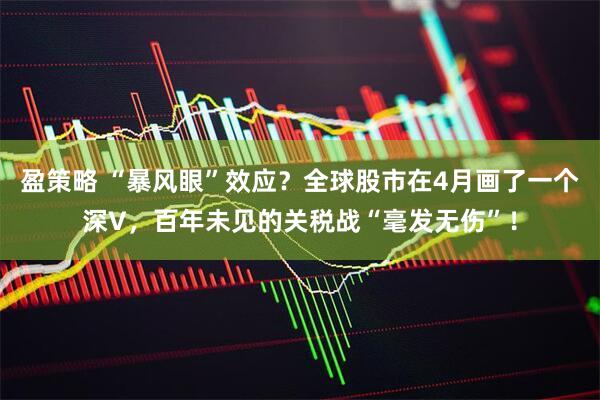 盈策略 “暴风眼”效应？全球股市在4月画了一个深V，百年未见的关税战“毫发无伤”！