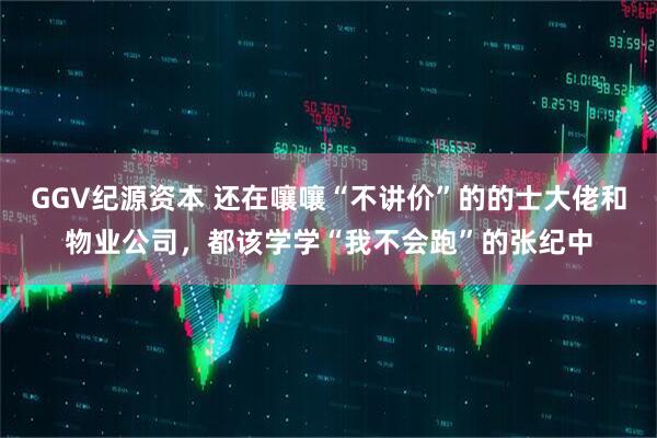 GGV纪源资本 还在嚷嚷“不讲价”的的士大佬和物业公司，都该学学“我不会跑”的张纪中