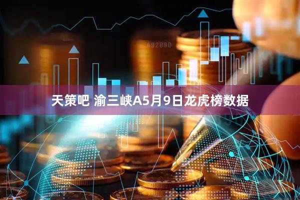 天策吧 渝三峡A5月9日龙虎榜数据