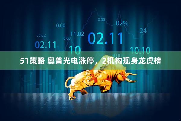 51策略 奥普光电涨停，2机构现身龙虎榜