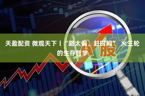 天盈配资 微观天下丨“路太偏、赶时间”  火三轮的生存哲学