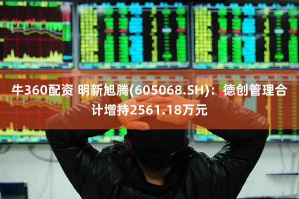 牛360配资 明新旭腾(605068.SH)：德创管理合计增持2561.18万元