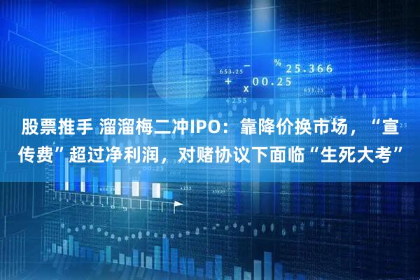 股票推手 溜溜梅二冲IPO：靠降价换市场，“宣传费”超过净利润，对赌协议下面临“生死大考”