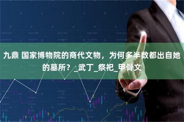 九鼎 国家博物院的商代文物，为何多半数都出自她的墓所？_武丁_祭祀_甲骨文
