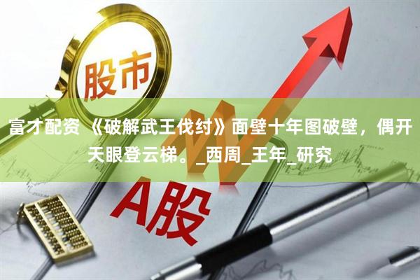 富才配资 《破解武王伐纣》面壁十年图破壁，偶开天眼登云梯。_西周_王年_研究