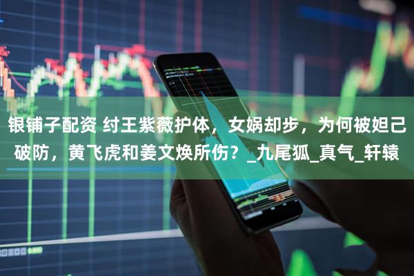 银铺子配资 纣王紫薇护体，女娲却步，为何被妲己破防，黄飞虎和姜文焕所伤？_九尾狐_真气_轩辕