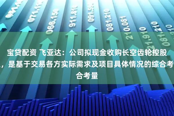宝贷配资 飞亚达：公司拟现金收购长空齿轮控股权，是基于交易各方实际需求及项目具体情况的综合考量
