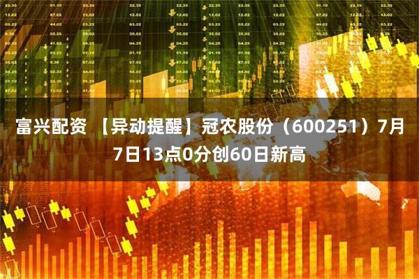 富兴配资 【异动提醒】冠农股份（600251）7月7日13点0分创60日新高