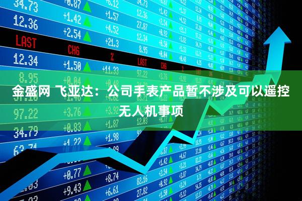 金盛网 飞亚达：公司手表产品暂不涉及可以遥控无人机事项