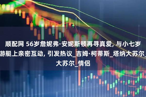 顺配网 56岁詹妮弗·安妮斯顿再寻真爱, 与小七岁男友游艇上亲密互动, 引发热议_吉姆·柯蒂斯_塔纳大苏尔_情侣