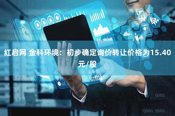 红启网 金科环境：初步确定询价转让价格为15.40元/股