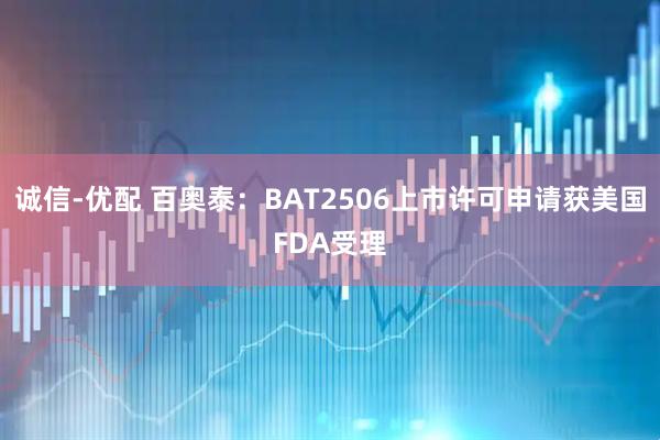 诚信-优配 百奥泰：BAT2506上市许可申请获美国FDA受理