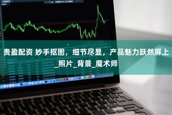 贵盈配资 妙手抠图，细节尽显，产品魅力跃然屏上_照片_背景_魔术师