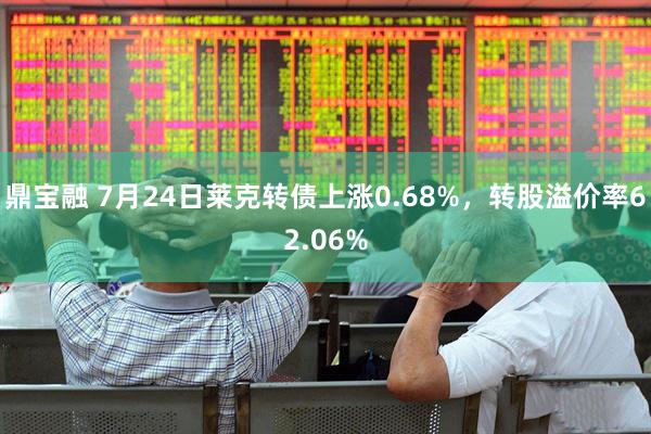 鼎宝融 7月24日莱克转债上涨0.68%，转股溢价率62.06%