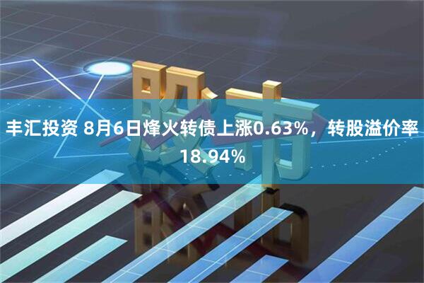丰汇投资 8月6日烽火转债上涨0.63%，转股溢价率18.94%