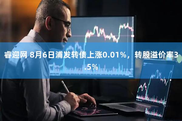 睿迎网 8月6日浦发转债上涨0.01%，转股溢价率3.5%