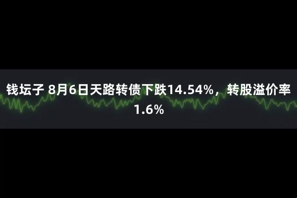 钱坛子 8月6日天路转债下跌14.54%，转股溢价率1.6%