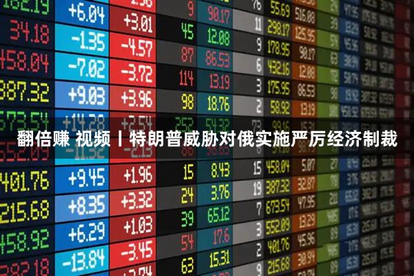 翻倍赚 视频丨特朗普威胁对俄实施严厉经济制裁