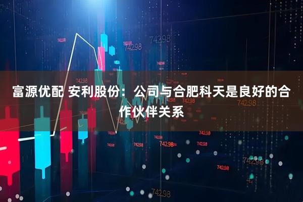 富源优配 安利股份：公司与合肥科天是良好的合作伙伴关系