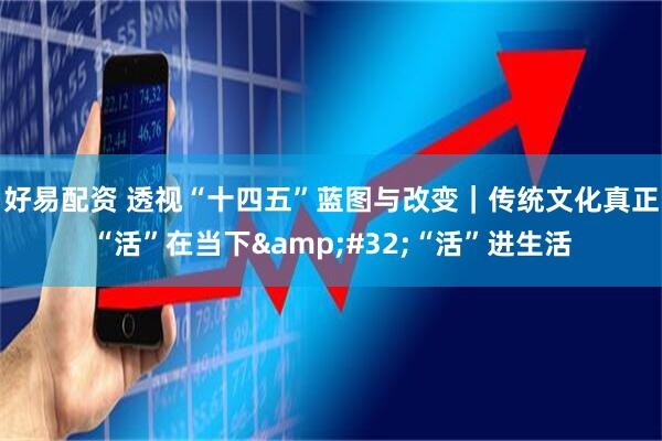 好易配资 透视“十四五”蓝图与改变|传统文化真正“活”在当下 “活”进生活