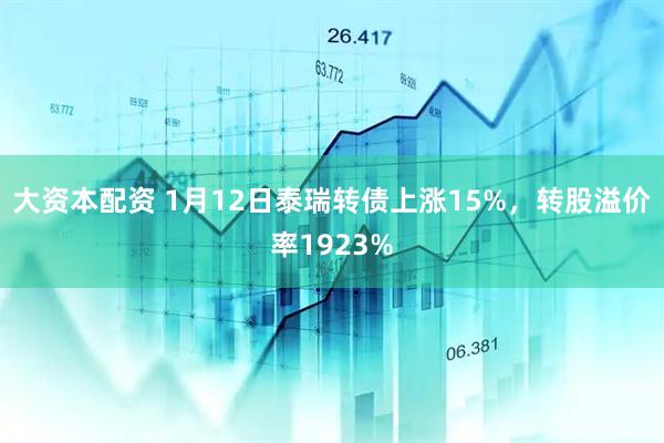 大资本配资 1月12日泰瑞转债上涨15%，转股溢价率1923%