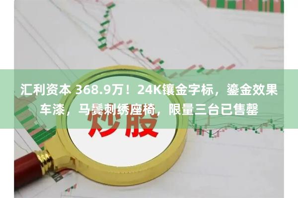 汇利资本 368.9万！24K镶金字标，鎏金效果车漆，马鬓刺绣座椅，限量三台已售罄